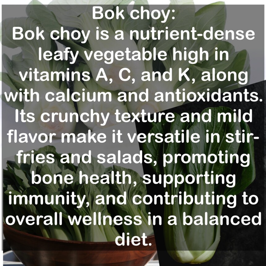 Bok choy is a nutrient-dense leafy vegetable high in vitamins A, C, and K, along with calcium and antioxidants. Its crunchy texture and mild flavor make it versatile in stir-fries and salads, promoting bone health, supporting immunity, and contributing to overall wellness in a balanced diet.